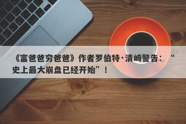 《富爸爸穷爸爸》作者罗伯特·清崎警告：“史上最大崩盘已经开始”！