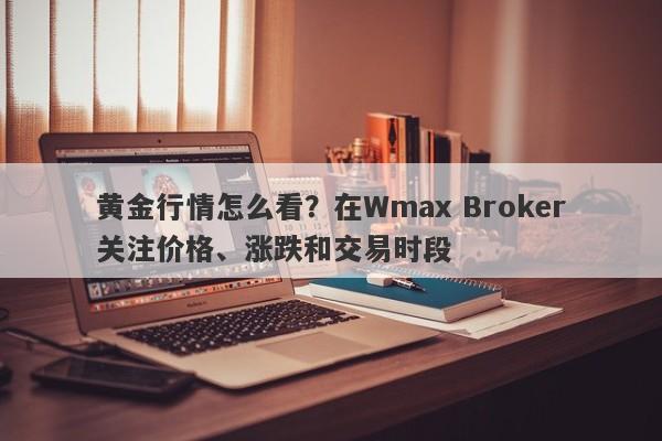 黄金行情怎么看？在Wmax Broker关注价格、涨跌和交易时段