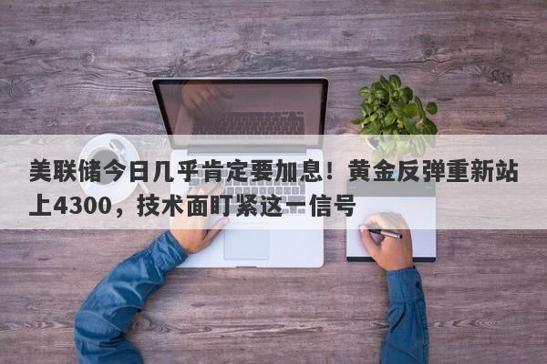 美联储今日几乎肯定要加息！黄金反弹重新站上4300，技术面盯紧这一信号