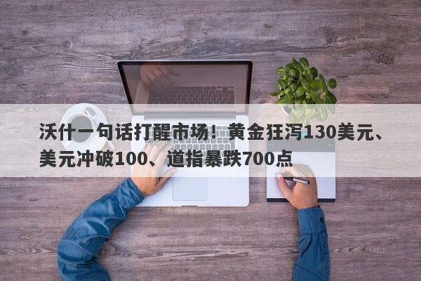 沃什一句话打醒市场！黄金狂泻130美元、美元冲破100、道指暴跌700点