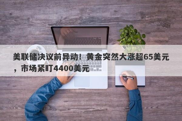 美联储决议前异动！黄金突然大涨超65美元，市场紧盯4400美元