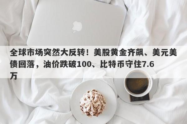 全球市场突然大反转！美股黄金齐飙、美元美债回落，油价跌破100、比特币守住7.6万
