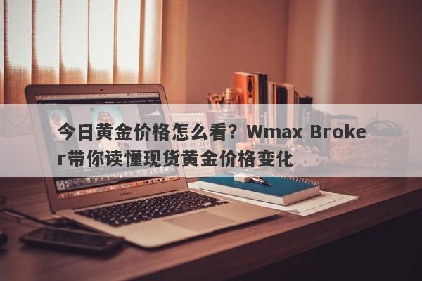 今日黄金价格怎么看?Wmax Broker带你读懂现货黄金价格变化