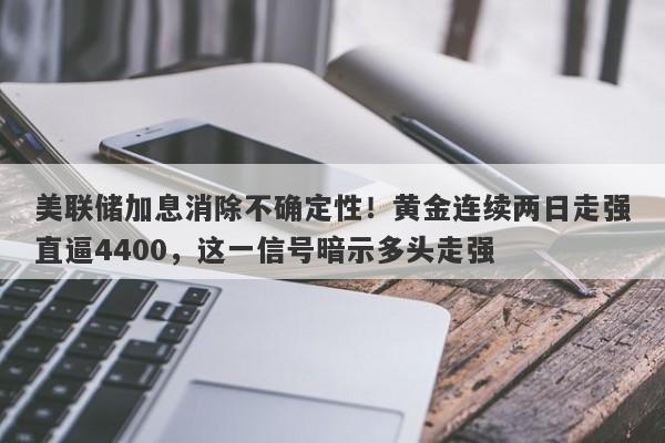 美联储加息消除不确定性！黄金连续两日走强直逼4400，这一信号暗示多头走强