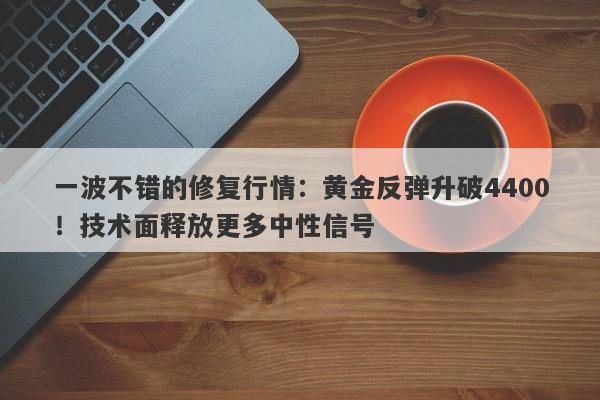 一波不错的修复行情：黄金反弹升破4400！技术面释放更多中性信号