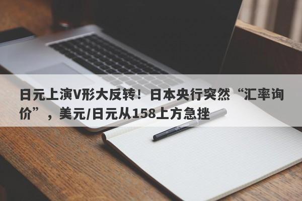 日元上演V形大反转！日本央行突然“汇率询价”，美元/日元从158上方急挫