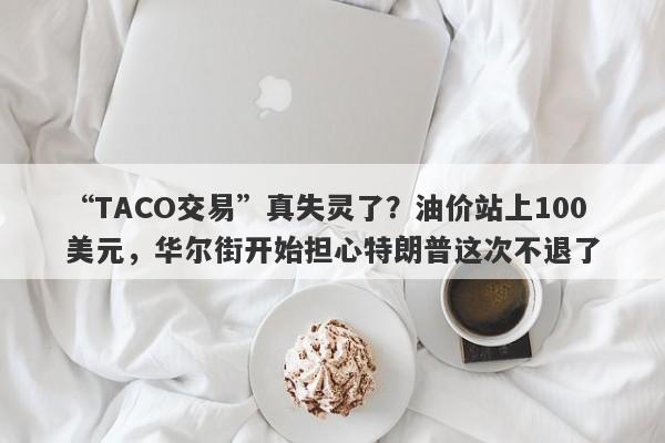“TACO交易”真失灵了？油价站上100美元，华尔街开始担心特朗普这次不退了