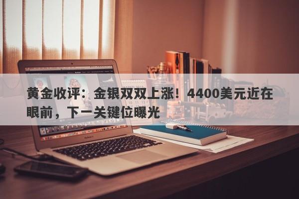 黄金收评：金银双双上涨！4400美元近在眼前，下一关键位曝光