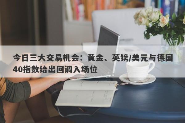 今日三大交易机会：黄金、英镑/美元与德国40指数给出回调入场位