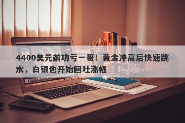 4400美元前功亏一篑！黄金冲高后快速跳水，白银也开始回吐涨幅