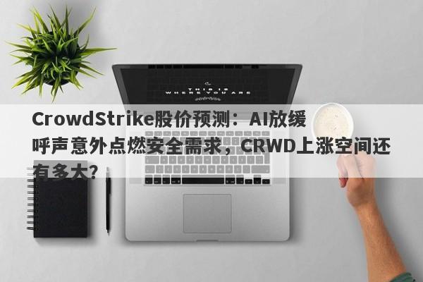 CrowdStrike股价预测：AI放缓呼声意外点燃安全需求，CRWD上涨空间还有多大？