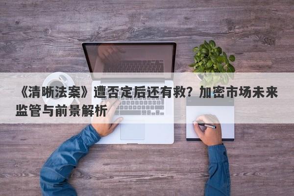 《清晰法案》遭否定后还有救？加密市场未来监管与前景解析