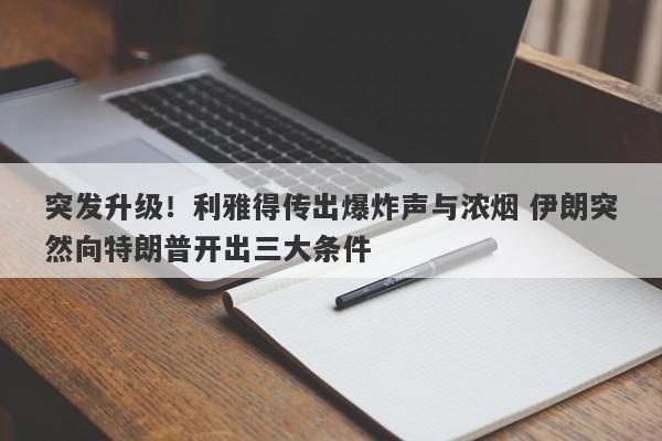突发升级！利雅得传出爆炸声与浓烟 伊朗突然向特朗普开出三大条件