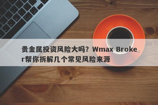 贵金属投资风险大吗？Wmax Broker帮你拆解几个常见风险来源