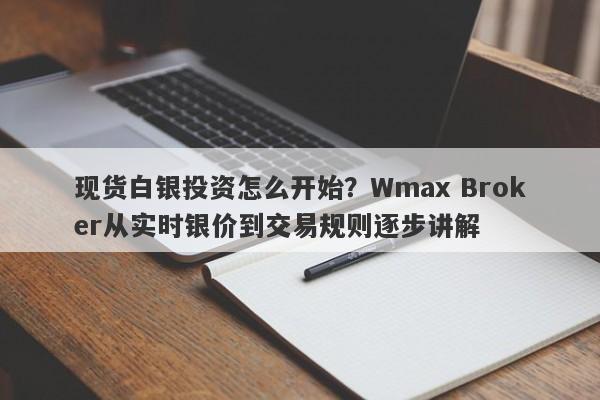 现货白银投资怎么开始？Wmax Broker从实时银价到交易规则逐步讲解