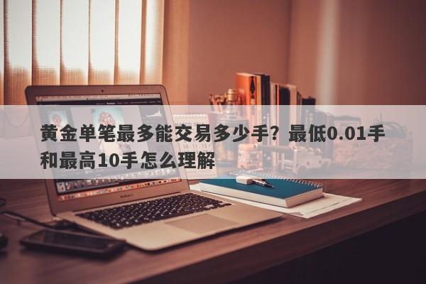 黄金单笔最多能交易多少手？最低0.01手和最高10手怎么理解