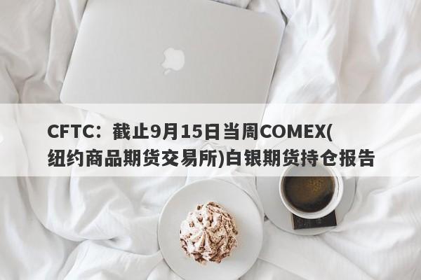 CFTC：截止9月15日当周COMEX(纽约商品期货交易所)白银期货持仓报告