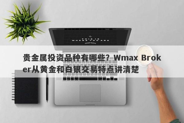 贵金属投资品种有哪些？Wmax Broker从黄金和白银交易特点讲清楚