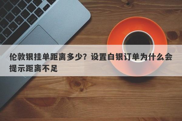 伦敦银挂单距离多少？设置白银订单为什么会提示距离不足