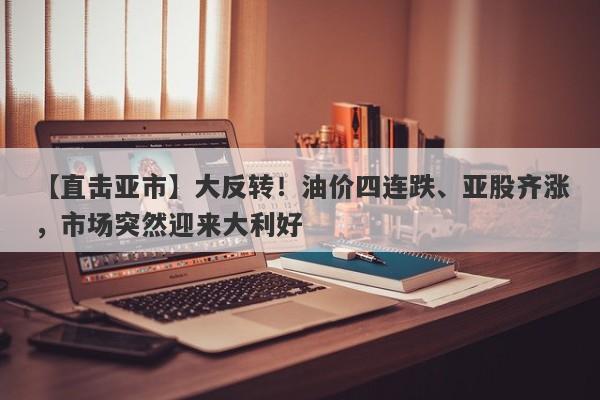 【直击亚市】大反转!油价四连跌、亚股齐涨,市场突然迎来大利好