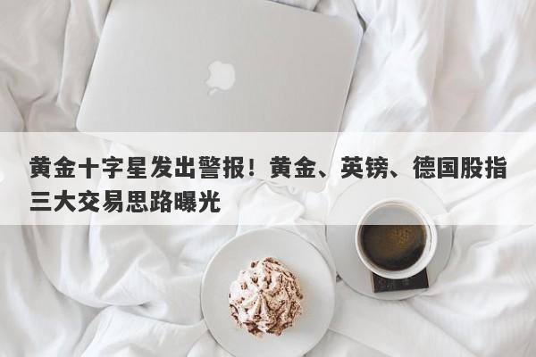 黄金十字星发出警报！黄金、英镑、德国股指三大交易思路曝光
