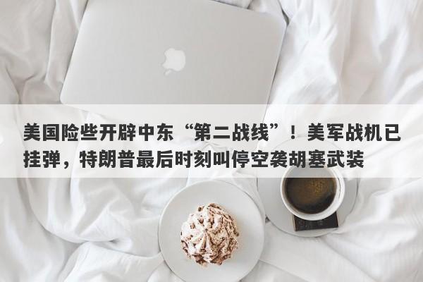 美国险些开辟中东“第二战线”！美军战机已挂弹，特朗普最后时刻叫停空袭胡塞武装