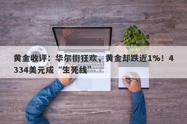 黄金收评：华尔街狂欢，黄金却跌近1%！4334美元成“生死线”