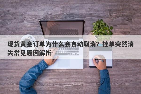 现货黄金订单为什么会自动取消？挂单突然消失常见原因解析