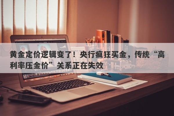 黄金定价逻辑变了！央行疯狂买金，传统“高利率压金价”关系正在失效