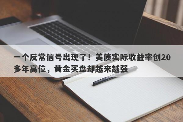 一个反常信号出现了！美债实际收益率创20多年高位，黄金买盘却越来越强