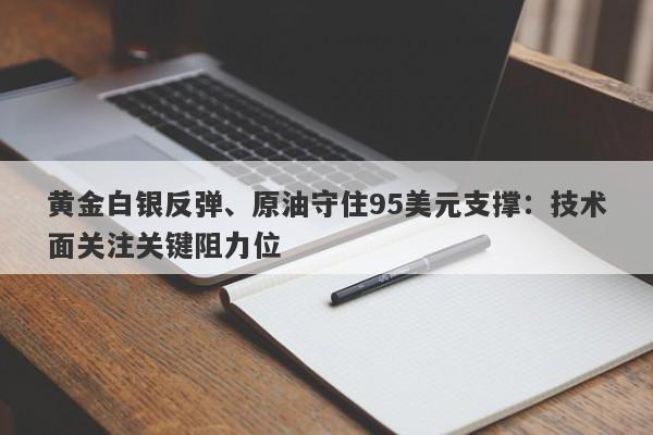 黄金白银反弹、原油守住95美元支撑：技术面关注关键阻力位