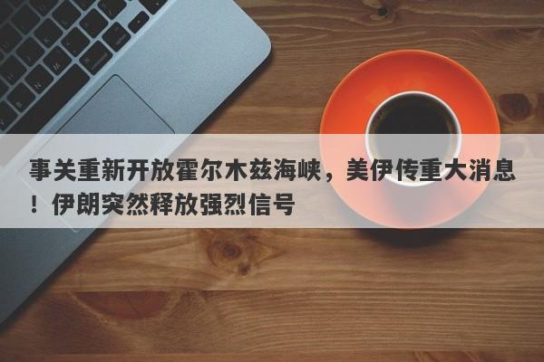 事关重新开放霍尔木兹海峡，美伊传重大消息！伊朗突然释放强烈信号