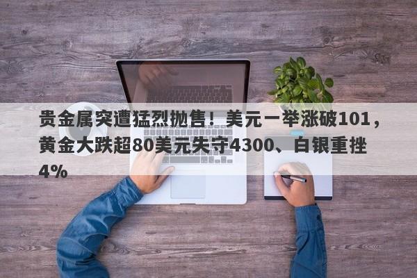 贵金属突遭猛烈抛售！美元一举涨破101，黄金大跌超80美元失守4300、白银重挫4%