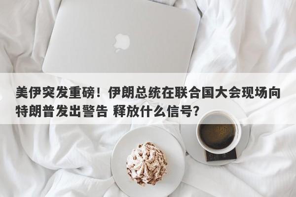 美伊突发重磅！伊朗总统在联合国大会现场向特朗普发出警告 释放什么信号？