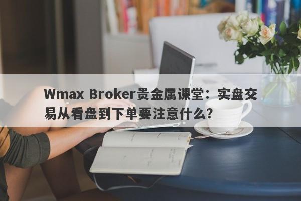 Wmax Broker贵金属课堂：实盘交易从看盘到下单要注意什么？