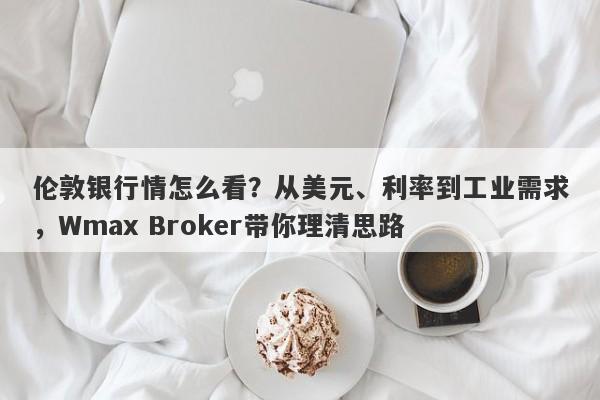 伦敦银行情怎么看？从美元、利率到工业需求，Wmax Broker带你理清思路
