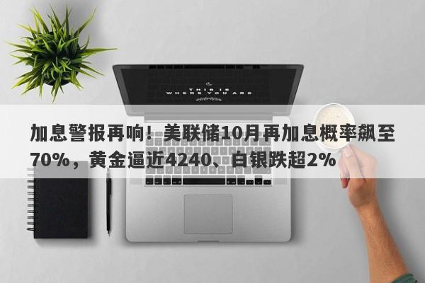 加息警报再响！美联储10月再加息概率飙至70%，黄金逼近4240、白银跌超2%
