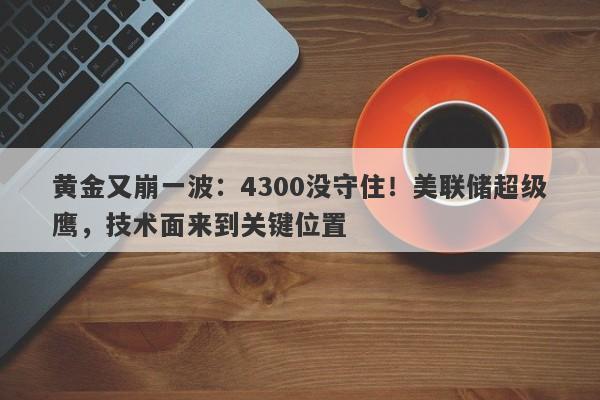 黄金又崩一波：4300没守住！美联储超级鹰，技术面来到关键位置