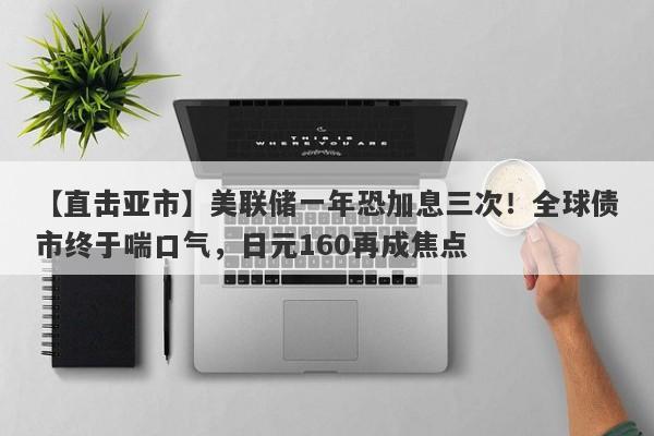 【直击亚市】美联储一年恐加息三次！全球债市终于喘口气，日元160再成焦点