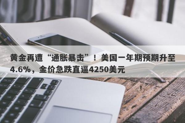 黄金再遭“通胀暴击”！美国一年期预期升至4.6%，金价急跌直逼4250美元