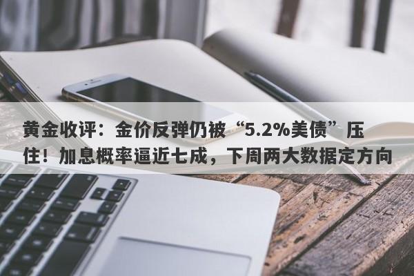 黄金收评：金价反弹仍被“5.2%美债”压住！加息概率逼近七成，下周两大数据定方向