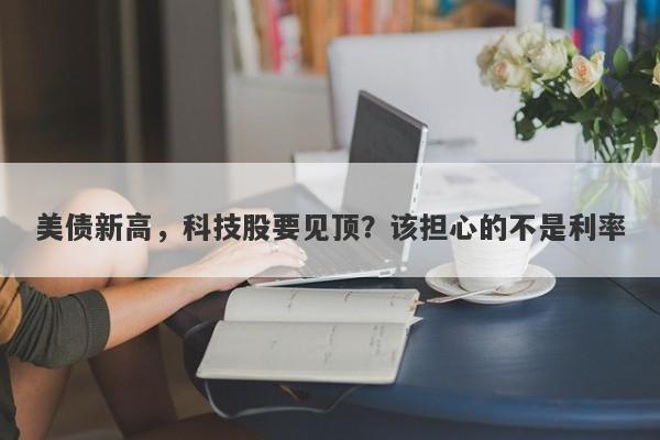 美债新高，科技股要见顶？该担心的不是利率