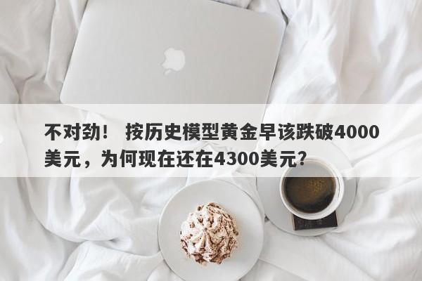 不对劲！ 按历史模型黄金早该跌破4000美元，为何现在还在4300美元？