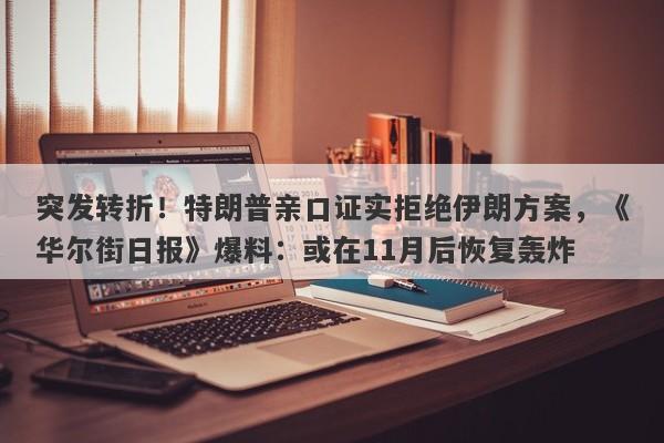 突发转折！特朗普亲口证实拒绝伊朗方案，《华尔街日报》爆料：或在11月后恢复轰炸