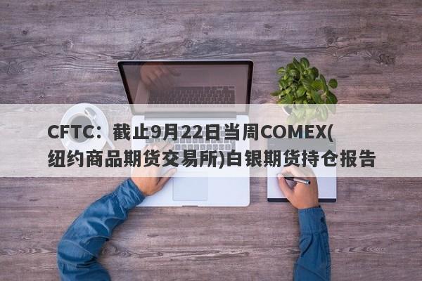 CFTC：截止9月22日当周COMEX(纽约商品期货交易所)白银期货持仓报告