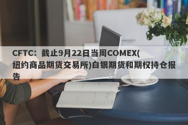 CFTC：截止9月22日当周COMEX(纽约商品期货交易所)白银期货和期权持仓报告