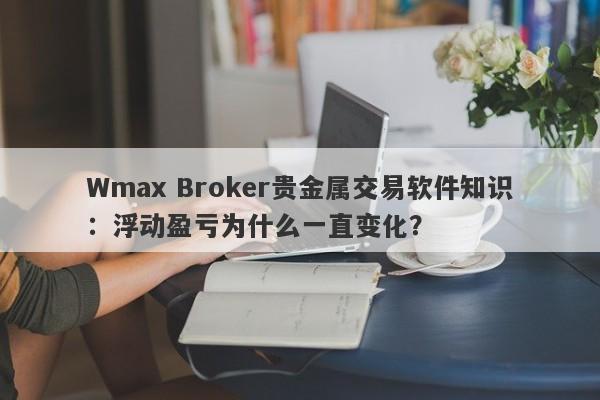 Wmax Broker贵金属交易软件知识：浮动盈亏为什么一直变化？