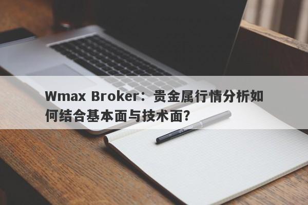 Wmax Broker:贵金属行情分析如何结合基本面与技术面?