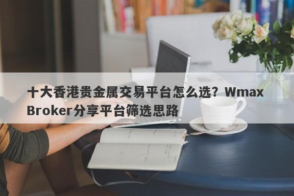 十大香港贵金属交易平台怎么选？Wmax Broker分享平台筛选思路