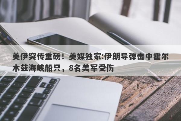 美伊突传重磅！美媒独家:伊朗导弹击中霍尔木兹海峡船只，8名美军受伤
